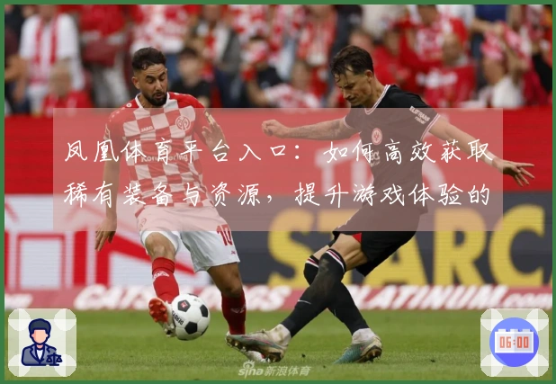 凤凰体育平台入口：如何高效获取稀有装备与资源，提升游戏体验的秘诀分享