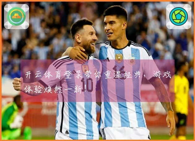 开云体育登录带你重温经典，游戏体验焕然一新！