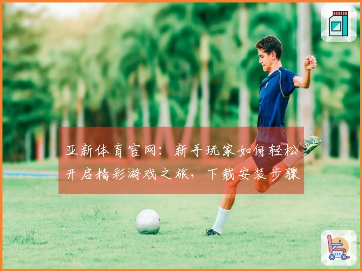 亚新体育官网：新手玩家如何轻松开启精彩游戏之旅，下载安装步骤全知道