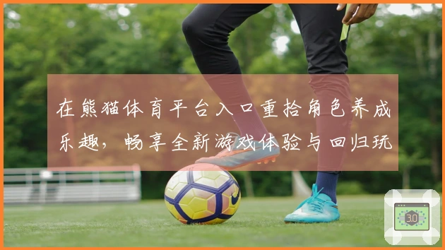 在熊猫体育平台入口重拾角色养成乐趣，畅享全新游戏体验与回归玩法的不同感受