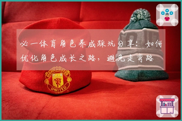 必一体育角色养成踩坑分享：如何优化角色成长之路，避免走弯路