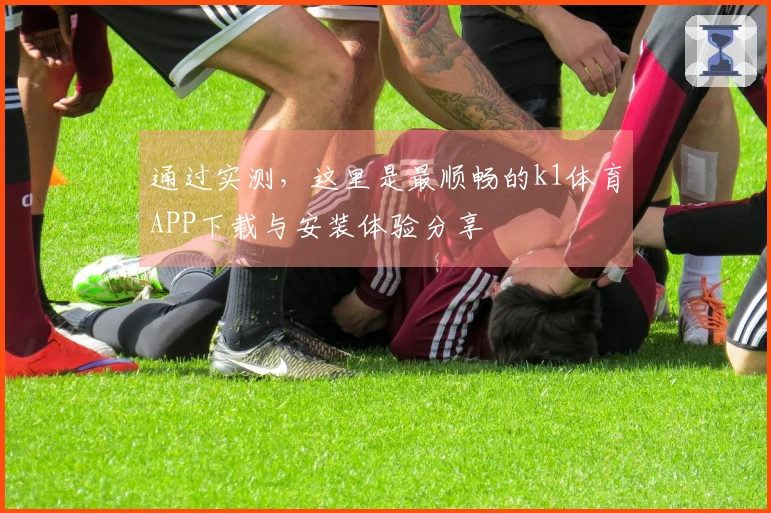 通过实测，这里是最顺畅的k1体育APP下载与安装体验分享