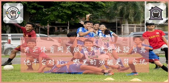 开云体育网页版官网使用体验与其他平台对比，哪里的功能更符合玩家需求？
