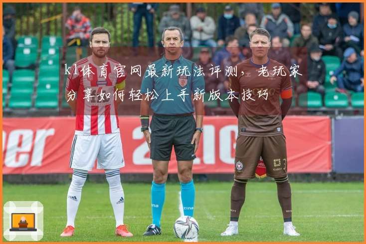 k1体育官网最新玩法评测，老玩家分享如何轻松上手新版本技巧