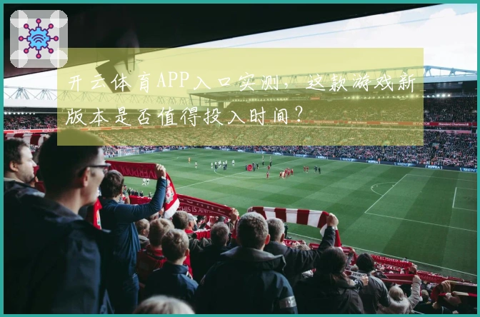 开云体育APP入口实测，这款游戏新版本是否值得投入时间？