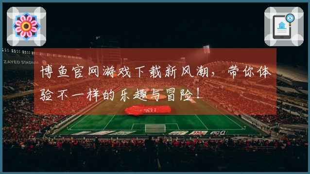博鱼官网游戏下载新风潮，带你体验不一样的乐趣与冒险！