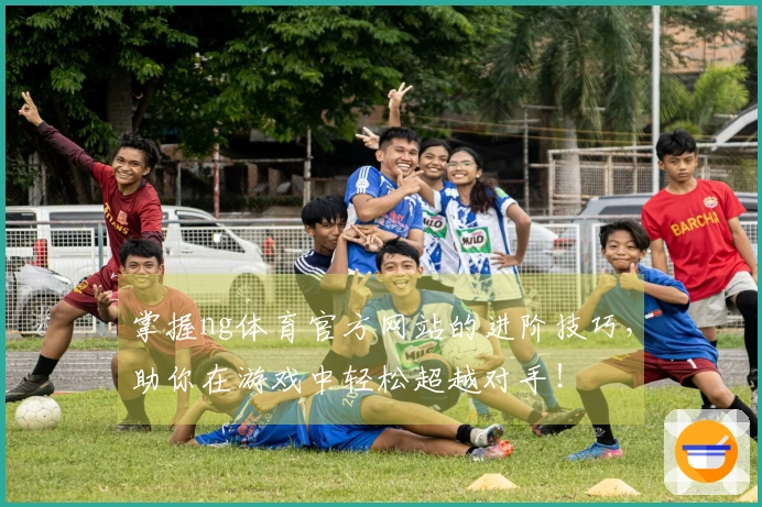 掌握ng体育官方网站的进阶技巧，助你在游戏中轻松超越对手！