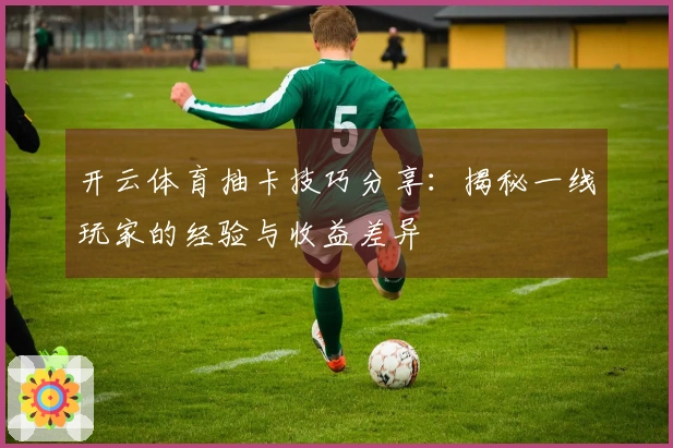 开云体育抽卡技巧分享：揭秘一线玩家的经验与收益差异