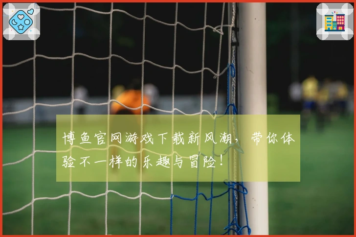 博鱼官网游戏下载新风潮，带你体验不一样的乐趣与冒险！