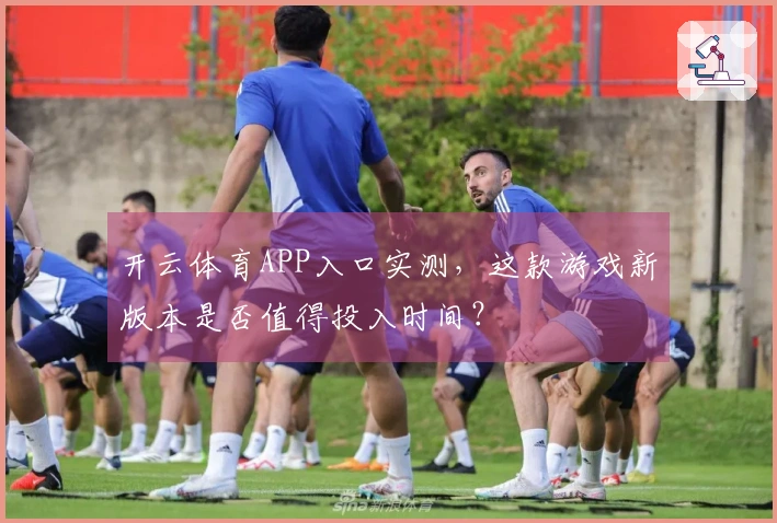 开云体育APP入口实测，这款游戏新版本是否值得投入时间？