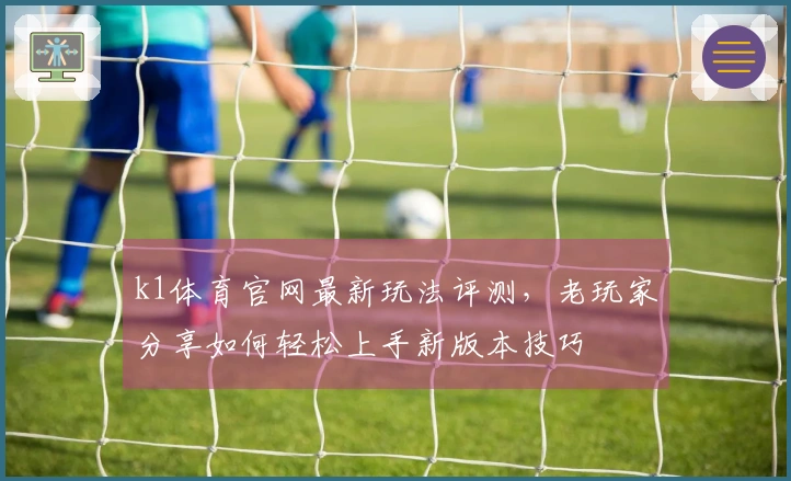 k1体育官网最新玩法评测，老玩家分享如何轻松上手新版本技巧