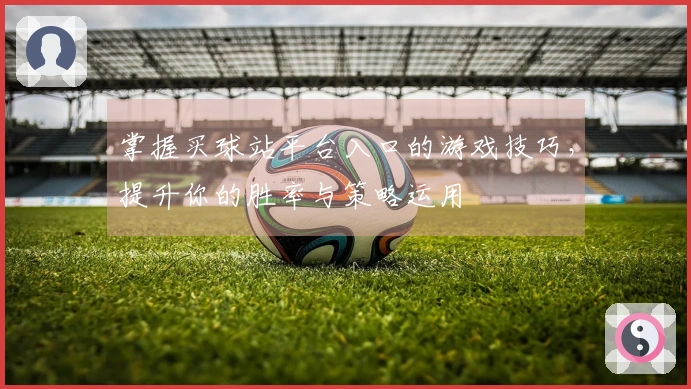 掌握买球站平台入口的游戏技巧，提升你的胜率与策略运用
