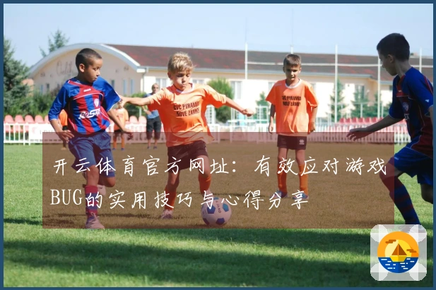 开云体育官方网址：有效应对游戏BUG的实用技巧与心得分享