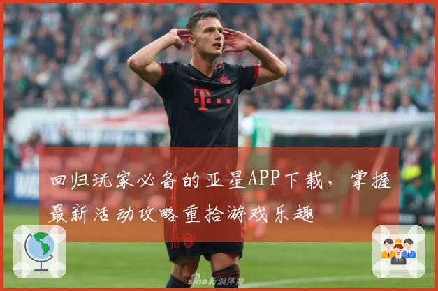 回归玩家必备的亚星APP下载，掌握最新活动攻略重拾游戏乐趣