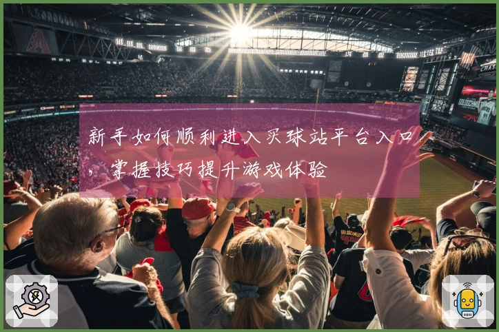 新手如何顺利进入买球站平台入口，掌握技巧提升游戏体验