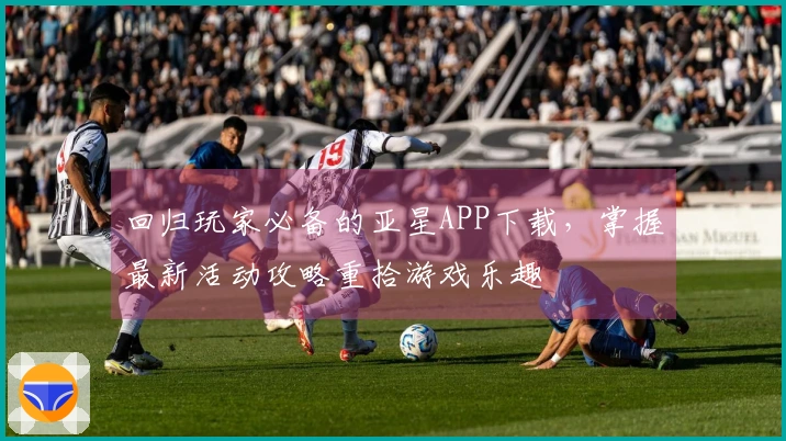 回归玩家必备的亚星APP下载，掌握最新活动攻略重拾游戏乐趣