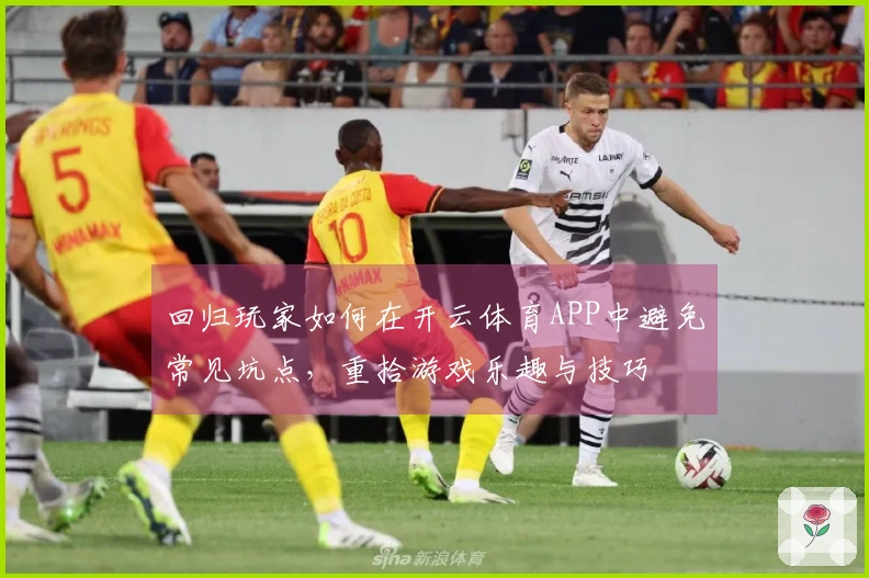 回归玩家如何在开云体育APP中避免常见坑点，重拾游戏乐趣与技巧