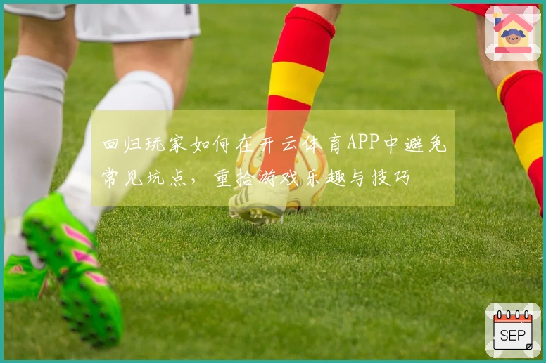 回归玩家如何在开云体育APP中避免常见坑点，重拾游戏乐趣与技巧