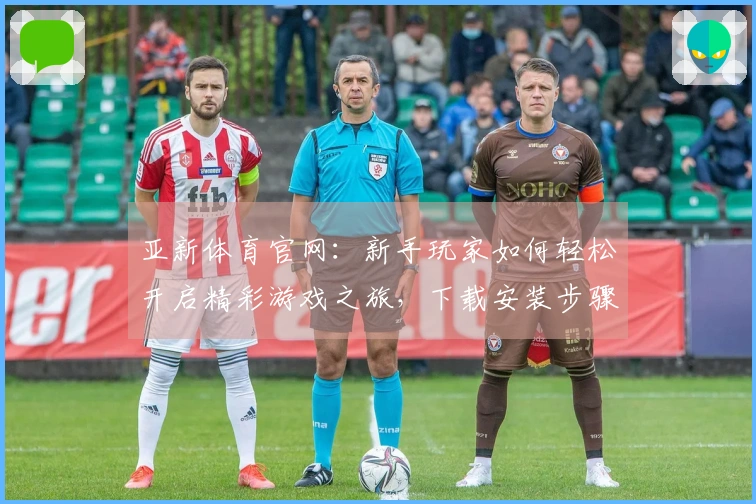 亚新体育官网：新手玩家如何轻松开启精彩游戏之旅，下载安装步骤全知道