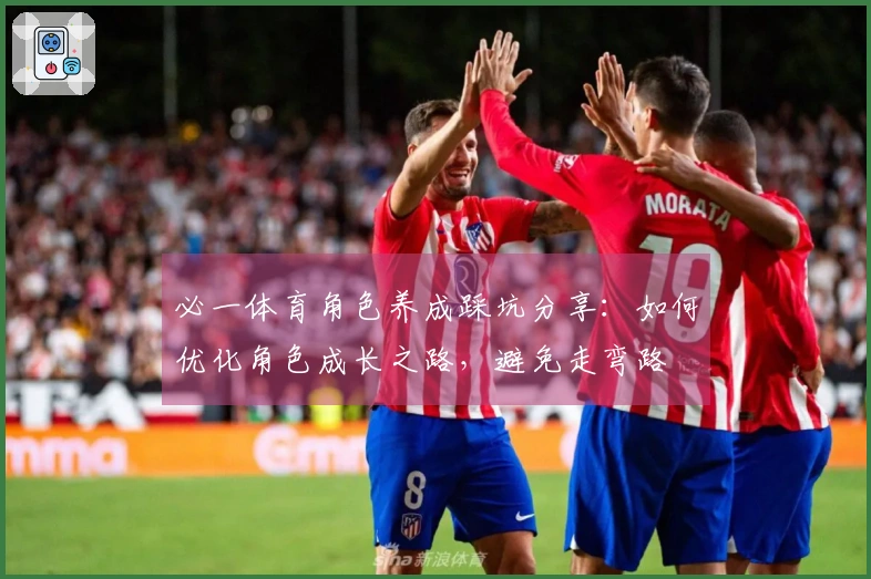 必一体育角色养成踩坑分享：如何优化角色成长之路，避免走弯路