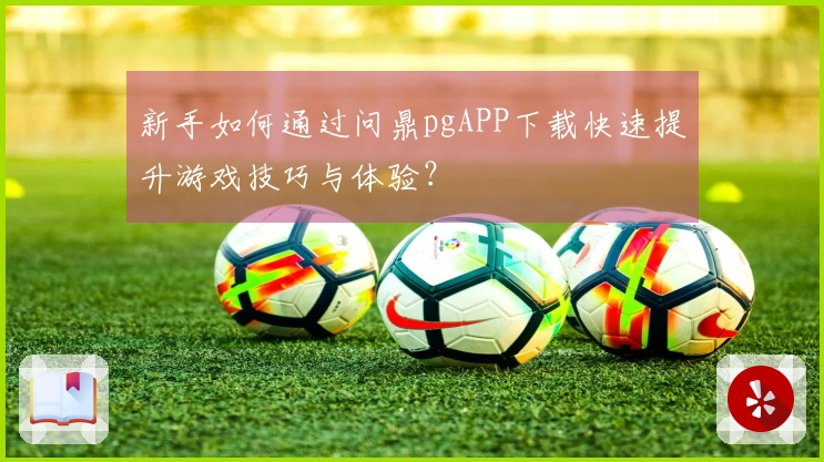 新手如何通过问鼎pgAPP下载快速提升游戏技巧与体验？