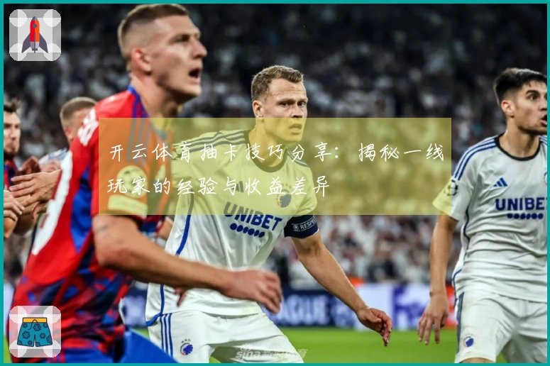 开云体育抽卡技巧分享：揭秘一线玩家的经验与收益差异